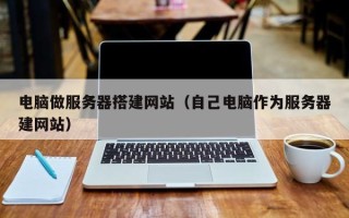 延安电脑做服务器搭建网站（自己电脑作为服务器建网站）