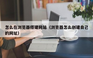 延安怎么在浏览器搭建网站（浏览器怎么创建自己的网址）