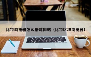 延安比特浏览器怎么搭建网站（比特区块浏览器）