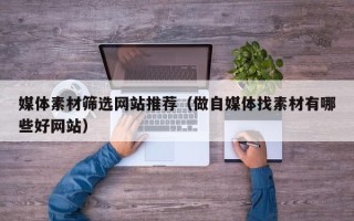 延安媒体素材筛选网站推荐（做自媒体找素材有哪些好网站）