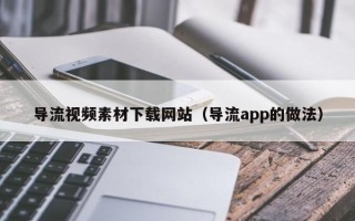 延安导流视频素材下载网站（导流app的做法）