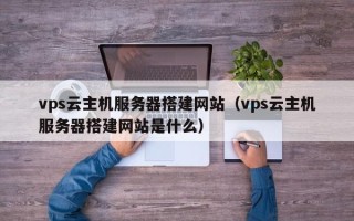 延安vps云主机服务器搭建网站（vps云主机服务器搭建网站是什么）