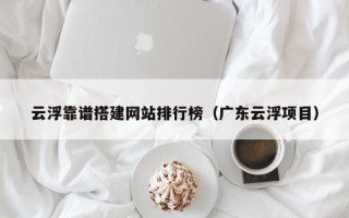 延安云浮靠谱搭建网站排行榜（广东云浮项目）