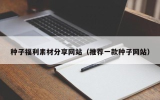 延安种子福利素材分享网站（推荐一款种子网站）