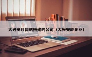 延安大兴安岭网站搭建的公司（大兴安岭企业）