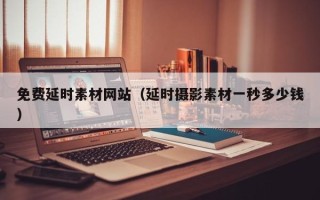 延安免费延时素材网站（延时摄影素材一秒多少钱）