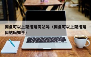 延安闲鱼可以上架搭建网站吗（闲鱼可以上架搭建网站吗知乎）