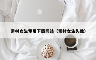 延安素材女生专用下载网站（素材女生头像）